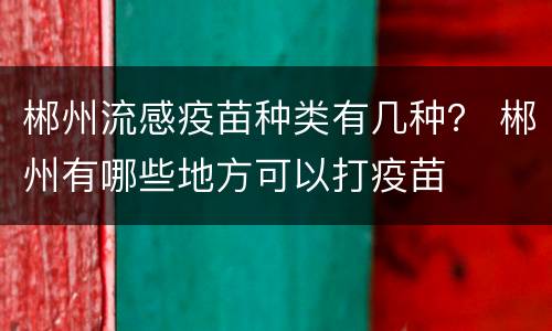 郴州流感疫苗种类有几种？ 郴州有哪些地方可以打疫苗
