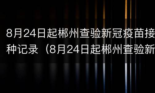 8月24日起郴州查验新冠疫苗接种记录（8月24日起郴州查验新冠疫苗接种记录怎么查）