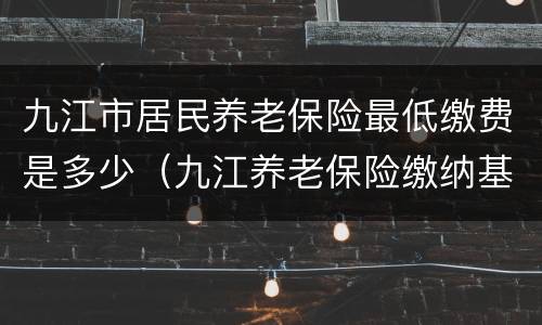 九江市居民养老保险最低缴费是多少（九江养老保险缴纳基数）