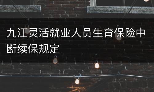 九江灵活就业人员生育保险中断续保规定