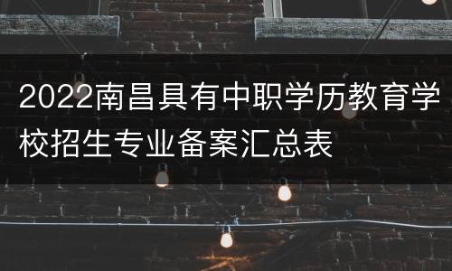 2022南昌具有中职学历教育学校招生专业备案汇总表