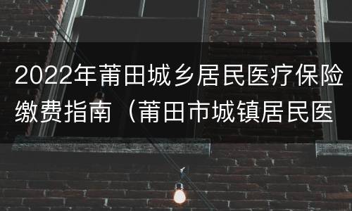 2022年莆田城乡居民医疗保险缴费指南（莆田市城镇居民医疗保险）
