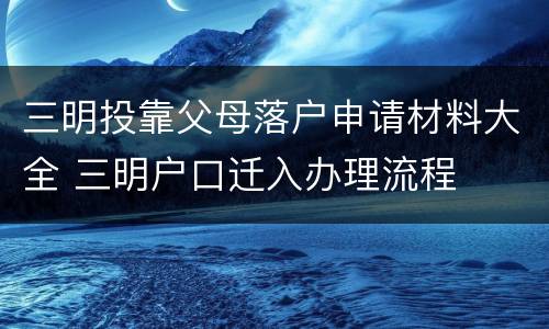 三明投靠父母落户申请材料大全 三明户口迁入办理流程