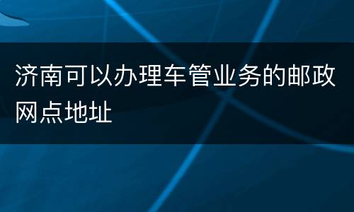 济南可以办理车管业务的邮政网点地址