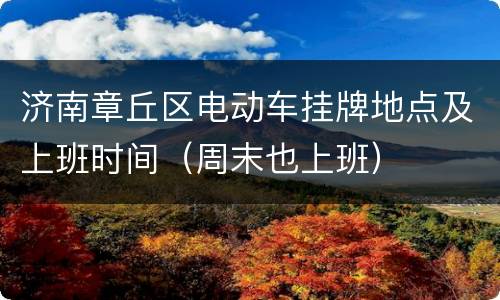 济南章丘区电动车挂牌地点及上班时间（周末也上班）