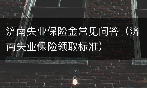 济南失业保险金常见问答（济南失业保险领取标准）