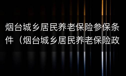 烟台城乡居民养老保险参保条件（烟台城乡居民养老保险政策）