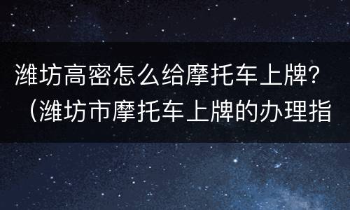 潍坊高密怎么给摩托车上牌？（潍坊市摩托车上牌的办理指南）