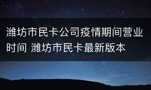 潍坊市民卡公司疫情期间营业时间 潍坊市民卡最新版本