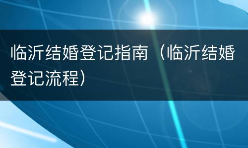 临沂结婚登记指南（临沂结婚登记流程）