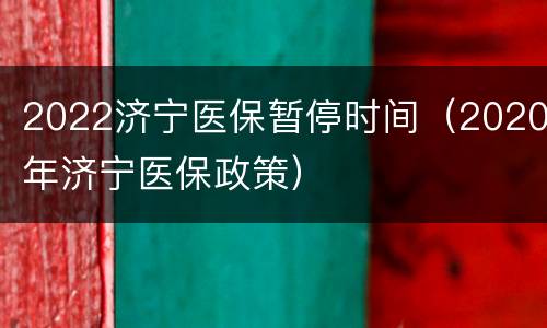 2022济宁医保暂停时间（2020年济宁医保政策）