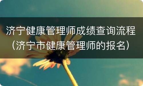 济宁健康管理师成绩查询流程（济宁市健康管理师的报名）