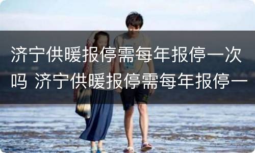 济宁供暖报停需每年报停一次吗 济宁供暖报停需每年报停一次吗现在