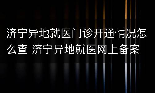 济宁异地就医门诊开通情况怎么查 济宁异地就医网上备案