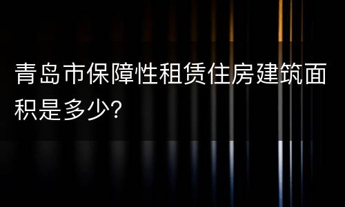 青岛市保障性租赁住房建筑面积是多少？
