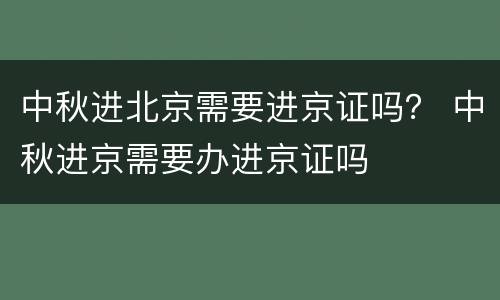 中秋进北京需要进京证吗？ 中秋进京需要办进京证吗