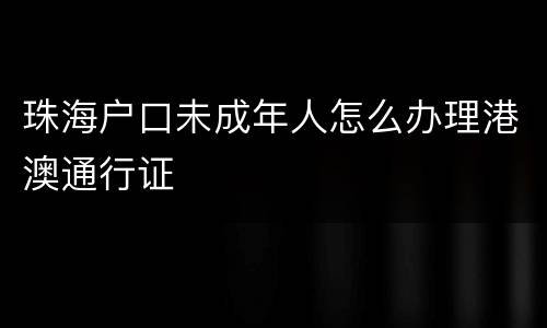 珠海户口未成年人怎么办理港澳通行证