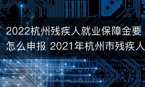 2022杭州残疾人就业保障金要怎么申报 2021年杭州市残疾人社保补助