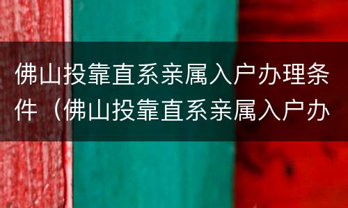 佛山投靠直系亲属入户办理条件（佛山投靠直系亲属入户办理条件是什么）