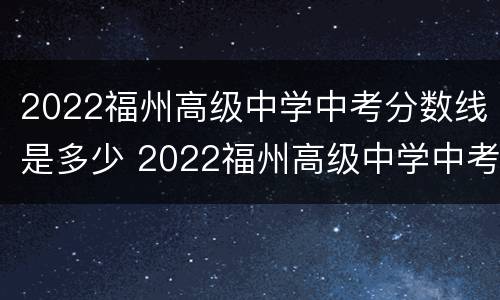 2022福州高级中学中考分数线是多少 2022福州高级中学中考分数线是多少啊