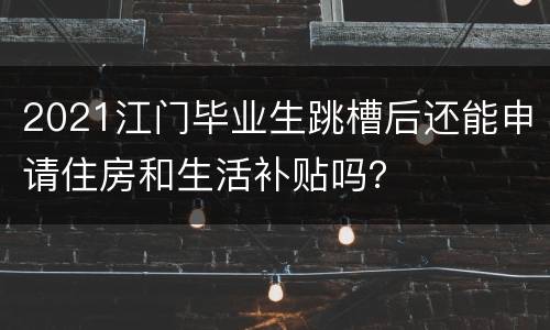 2021江门毕业生跳槽后还能申请住房和生活补贴吗？
