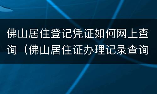 佛山居住登记凭证如何网上查询（佛山居住证办理记录查询）