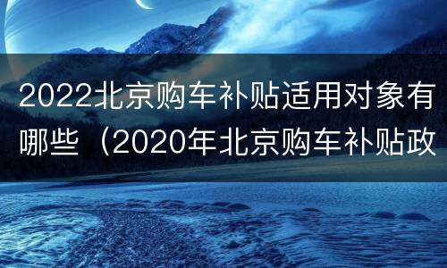 2022北京购车补贴适用对象有哪些（2020年北京购车补贴政策）