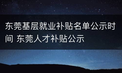 东莞基层就业补贴名单公示时间 东莞人才补贴公示