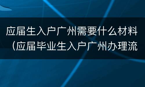 应届生入户广州需要什么材料（应届毕业生入户广州办理流程）