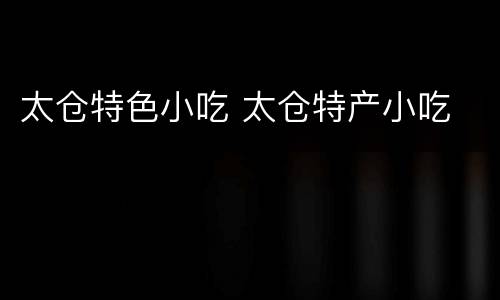 太仓特色小吃 太仓特产小吃