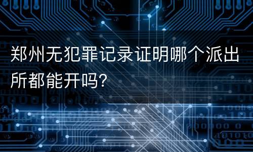 郑州无犯罪记录证明哪个派出所都能开吗？