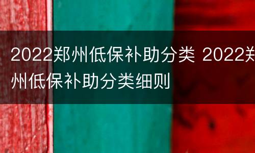 2022郑州低保补助分类 2022郑州低保补助分类细则