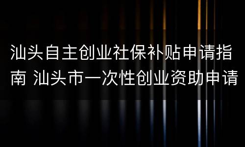 汕头自主创业社保补贴申请指南 汕头市一次性创业资助申请表