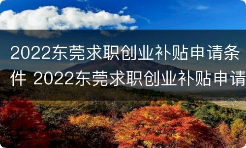 2022东莞求职创业补贴申请条件 2022东莞求职创业补贴申请条件及流程
