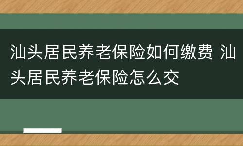 汕头居民养老保险如何缴费 汕头居民养老保险怎么交