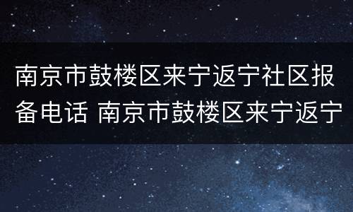 南京市鼓楼区来宁返宁社区报备电话 南京市鼓楼区来宁返宁社区报备电话是多少