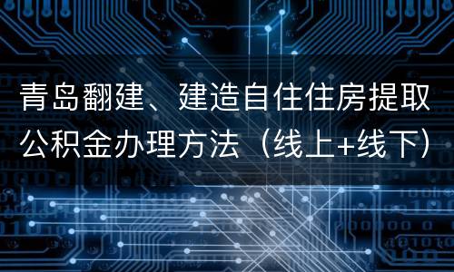 青岛翻建、建造自住住房提取公积金办理方法（线上+线下）