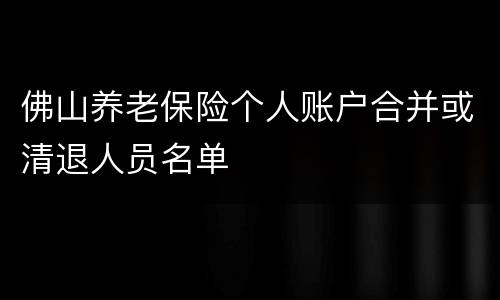 佛山养老保险个人账户合并或清退人员名单