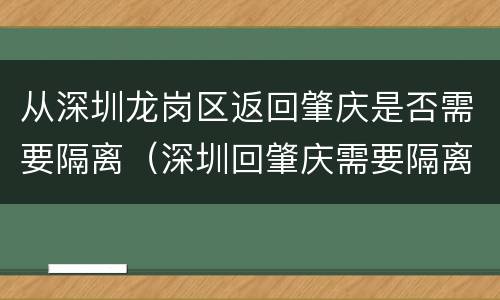 从深圳龙岗区返回肇庆是否需要隔离（深圳回肇庆需要隔离吗?）