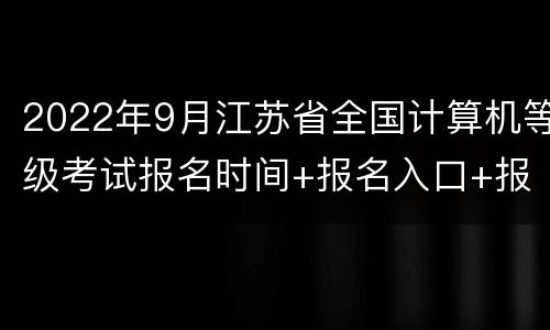 2022年9月江苏省全国计算机等级考试报名时间+报名入口+报名费用
