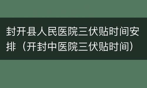 封开县人民医院三伏贴时间安排（开封中医院三伏贴时间）