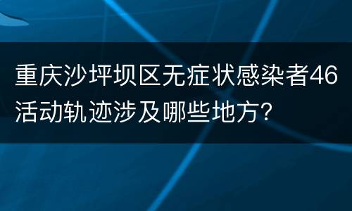 重庆沙坪坝区无症状感染者46活动轨迹涉及哪些地方？