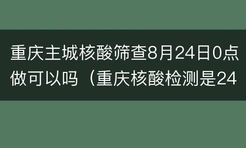 重庆主城核酸筛查8月24日0点做可以吗（重庆核酸检测是24小时吗）