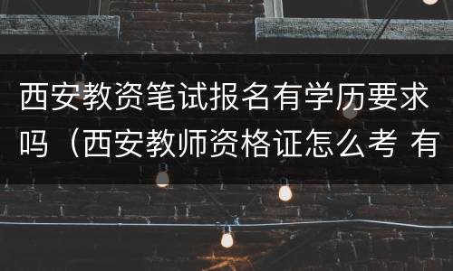 西安教资笔试报名有学历要求吗（西安教师资格证怎么考 有什么要求）