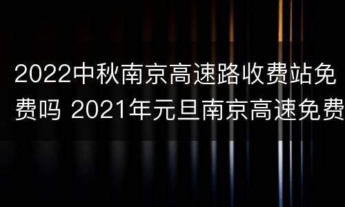 2022中秋南京高速路收费站免费吗 2021年元旦南京高速免费吗