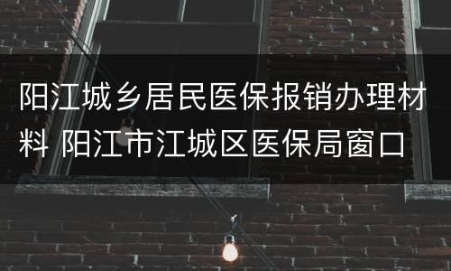 阳江城乡居民医保报销办理材料 阳江市江城区医保局窗口
