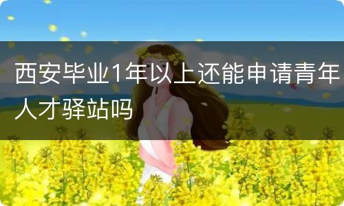 西安毕业1年以上还能申请青年人才驿站吗
