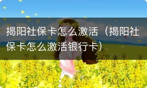 揭阳社保卡怎么激活（揭阳社保卡怎么激活银行卡）