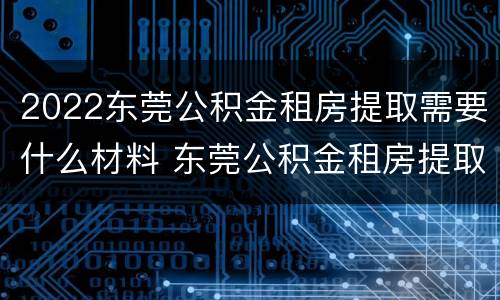 2022东莞公积金租房提取需要什么材料 东莞公积金租房提取条件