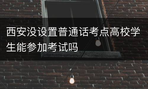 西安没设置普通话考点高校学生能参加考试吗